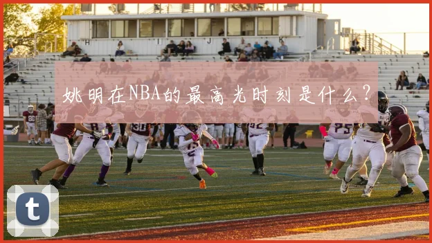 姚明在NBA的最高光时刻是什么?