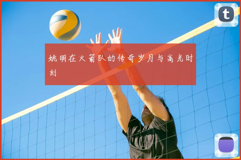 姚明在火箭队的传奇岁月与高光时刻